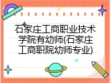 石家庄工商职业技术学院有幼师(石家庄工商职院幼师专业)