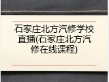 石家庄北方汽修学校直播(石家庄北方汽修在线课程)