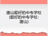 唐山最好的中专学校(最好的中专学校：唐山)