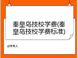 秦皇岛技校学费(秦皇岛技校学费标准)