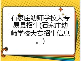 石家庄幼师学校大专易县招生(石家庄幼师学校大专招生信息。)