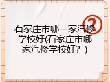 石家庄市哪一家汽修学校好(石家庄市哪家汽修学校好?)