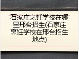 石家庄烹饪学校在哪里邢台招生(石家庄烹饪学校在邢台招生地点)