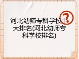 河北幼师专科学校十大排名(河北幼师专科学校排名)