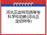 河北正定师范高等专科学校幼教(河北正定幼师专)