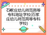 石家庄幼儿师范高等专科地址学校(石家庄幼儿师范高等专科学校)