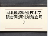 河北能源职业技术学院官网(河北能院官网)