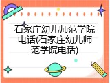 石家庄幼儿师范学院电话(石家庄幼儿师范学院电话)