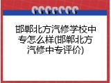 邯郸北方汽修学校中专怎么样(邯郸北方汽修中专评价)