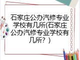 石家庄公办汽修专业学校有几所(石家庄公办汽修专业学校有几所？)