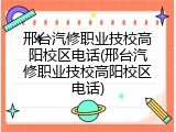 邢台汽修职业技校高阳校区电话(邢台汽修职业技校高阳校区电话)