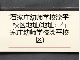 石家庄幼师学校滦平校区地址(地址:石家庄幼师学校滦平校区)