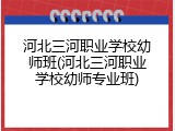 河北三河职业学校幼师班(河北三河职业学校幼师专业班)