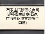 石家庄汽修职校官网邯郸招生简章(石家庄汽修职校官网招生简章)