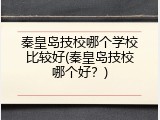 秦皇岛技校哪个学校比较好(秦皇岛技校哪个好？)