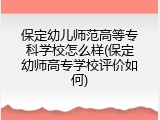 保定幼儿师范高等专科学校怎么样(保定幼师高专学校评价如何)