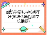 廊坊学厨师学校哪里好(廊坊优质厨师学校推荐)