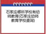 石家庄哪所学校有幼师教育(石家庄幼师教育学校查询)