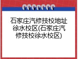 石家庄汽修技校地址徐水校区(石家庄汽修技校徐水校区)