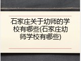 石家庄关于幼师的学校有哪些(石家庄幼师学校有哪些)