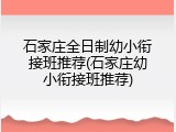 石家庄全日制幼小衔接班推荐(石家庄幼小衔接班推荐)