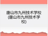 唐山市九州技术学校(唐山市九州技术学校)