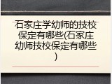石家庄学幼师的技校保定有哪些(石家庄幼师技校保定有哪些)