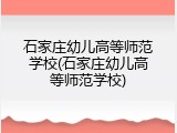 石家庄幼儿高等师范学校(石家庄幼儿高等师范学校)