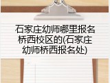 石家庄幼师哪里报名桥西校区的(石家庄幼师桥西报名处)