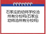石家庄的幼师学校沧州有分校吗(石家庄幼师沧州有分校吗)