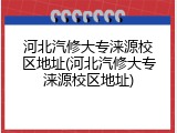 河北汽修大专涞源校区地址(河北汽修大专涞源校区地址)