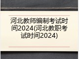 河北教师编制考试时间2024(河北教职考试时间2024)