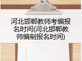河北邯郸教师考编报名时间(河北邯郸教师编制报名时间)