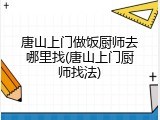 唐山上门做饭厨师去哪里找(唐山上门厨师找法)
