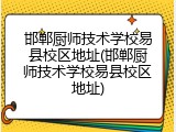 邯郸厨师技术学校易县校区地址(邯郸厨师技术学校易县校区地址)