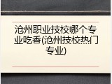 沧州职业技校哪个专业吃香(沧州技校热门专业)
