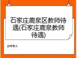 石家庄鹿泉区教师待遇(石家庄鹿泉教师待遇)