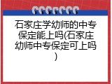 石家庄学幼师的中专保定能上吗(石家庄幼师中专保定可上吗)