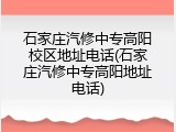 石家庄汽修中专高阳校区地址电话(石家庄汽修中专高阳地址电话)