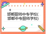 邯郸厨师中专学校(邯郸中专厨师学校)