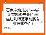 石家庄幼儿师范学前系有哪些专业(石家庄幼儿师范学前系专业有哪些？)