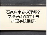 石家庄中专护理哪个学校好(石家庄中专护理学校推荐)