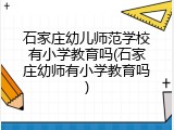 石家庄幼儿师范学校有小学教育吗(石家庄幼师有小学教育吗)