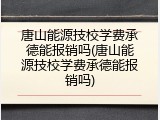唐山能源技校学费承德能报销吗(唐山能源技校学费承德能报销吗)