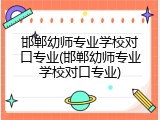 邯郸幼师专业学校对口专业(邯郸幼师专业学校对口专业)