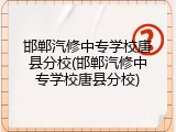 邯郸汽修中专学校唐县分校(邯郸汽修中专学校唐县分校)