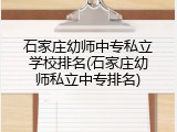 石家庄幼师中专私立学校排名(石家庄幼师私立中专排名)