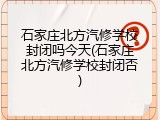 石家庄北方汽修学校封闭吗今天(石家庄北方汽修学校封闭否)