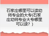 石家庄哪里可以读幼师专业的大专(石家庄幼师专业大专哪里可以读？)