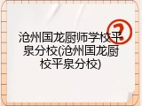 沧州国龙厨师学校平泉分校(沧州国龙厨校平泉分校)